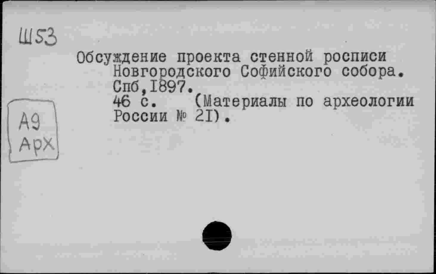 ﻿ш$з
—
A9
ApX
Обсуждение проекта стенной росписи Новгородского Софийского собора. Спб,1897.
46 с. (Материалы по археологии России № 21).